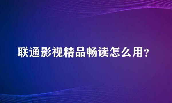 联通影视精品畅读怎么用？