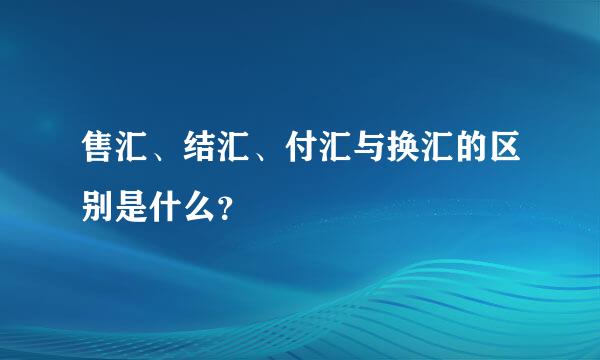 售汇、结汇、付汇与换汇的区别是什么？