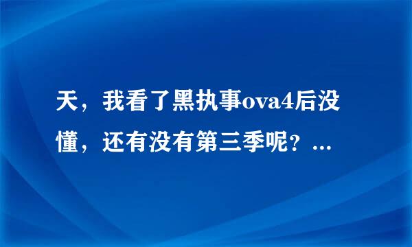 天，我看了黑执事ova4后没懂，还有没有第三季呢？如果有什么时候出呢？ova还出吗？什么时候出？