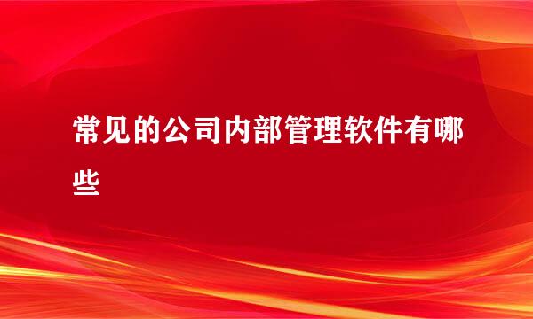 常见的公司内部管理软件有哪些