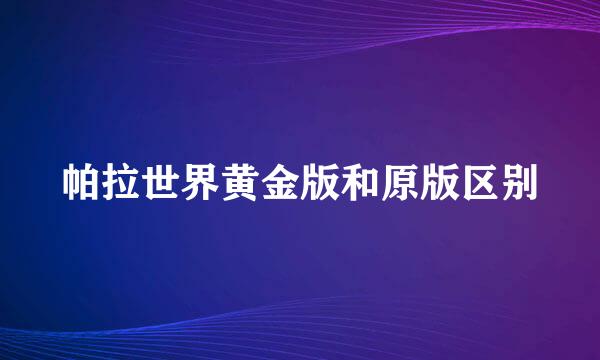 帕拉世界黄金版和原版区别