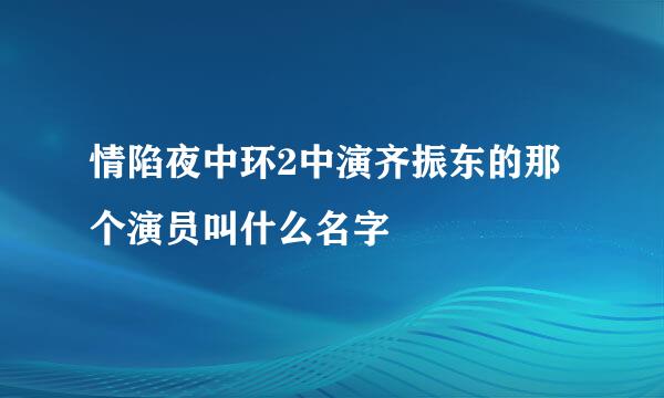 情陷夜中环2中演齐振东的那个演员叫什么名字