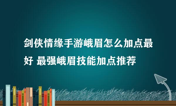 剑侠情缘手游峨眉怎么加点最好 最强峨眉技能加点推荐