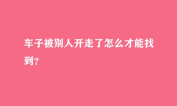 车子被别人开走了怎么才能找到？