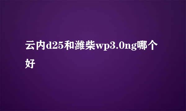 云内d25和潍柴wp3.0ng哪个好