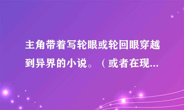 主角带着写轮眼或轮回眼穿越到异界的小说。（或者在现代也可以）