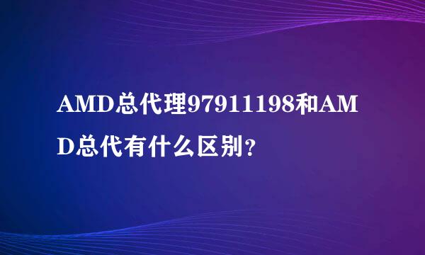 AMD总代理97911198和AMD总代有什么区别？