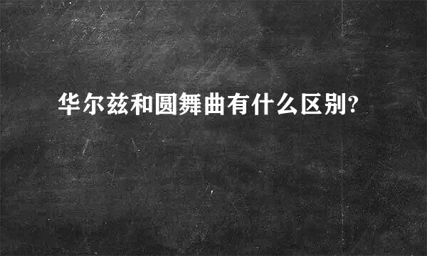 华尔兹和圆舞曲有什么区别?