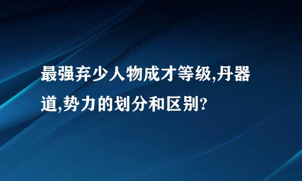 最强弃少人物成才等级,丹器道,势力的划分和区别?