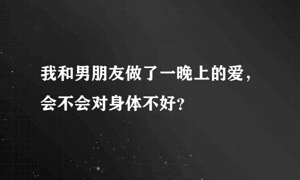 我和男朋友做了一晚上的爱，会不会对身体不好？