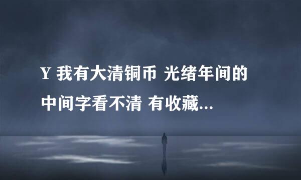 Y 我有大清铜币 光绪年间的 中间字看不清 有收藏价值么 值多少钱