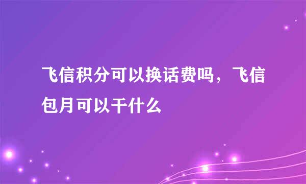 飞信积分可以换话费吗，飞信包月可以干什么