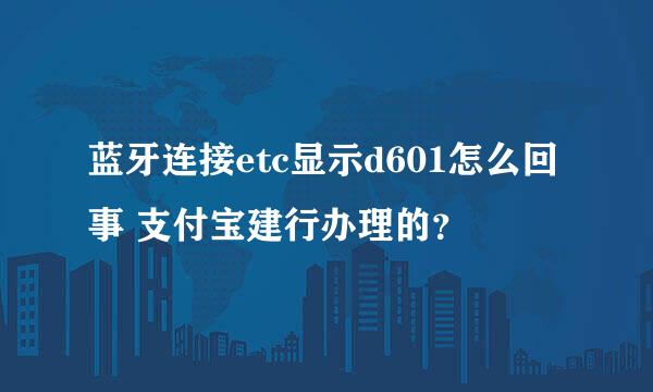 蓝牙连接etc显示d601怎么回事 支付宝建行办理的？