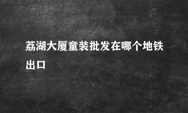 荔湖大厦童装批发在哪个地铁出口