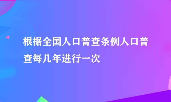 根据全国人口普查条例人口普查每几年进行一次