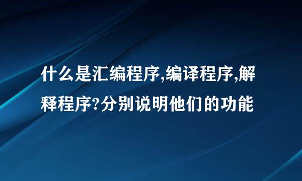 什么是汇编程序,编译程序,解释程序?分别说明他们的功能