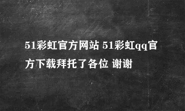 51彩虹官方网站 51彩虹qq官方下载拜托了各位 谢谢