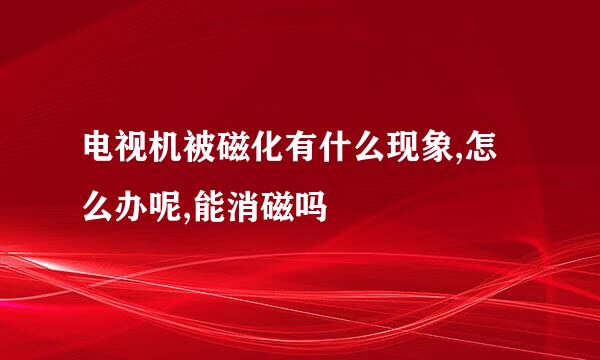 电视机被磁化有什么现象,怎么办呢,能消磁吗