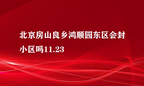 北京房山良乡鸿顺园东区会封小区吗11.23