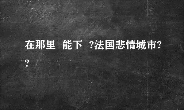 在那里  能下  ?法国悲情城市??