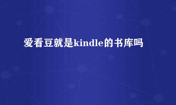 爱看豆就是kindle的书库吗