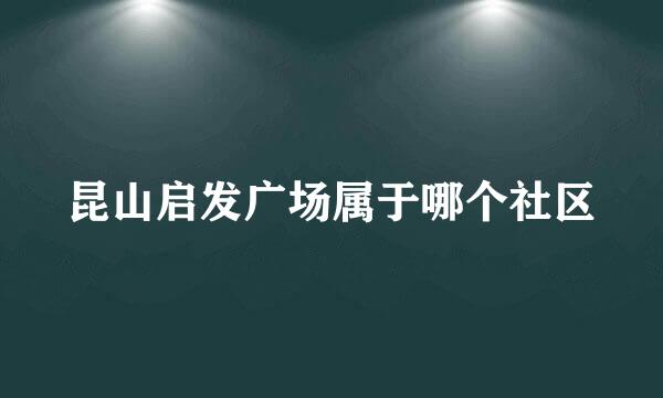 昆山启发广场属于哪个社区