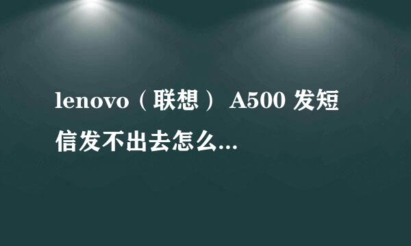 lenovo（联想） A500 发短信发不出去怎么回事啊？