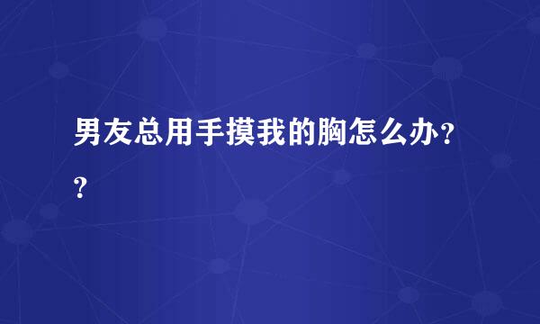 男友总用手摸我的胸怎么办？？