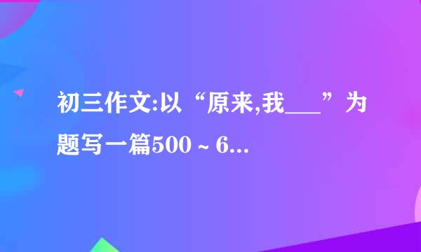 初三作文:以“原来,我___”为题写一篇500∼600字作文