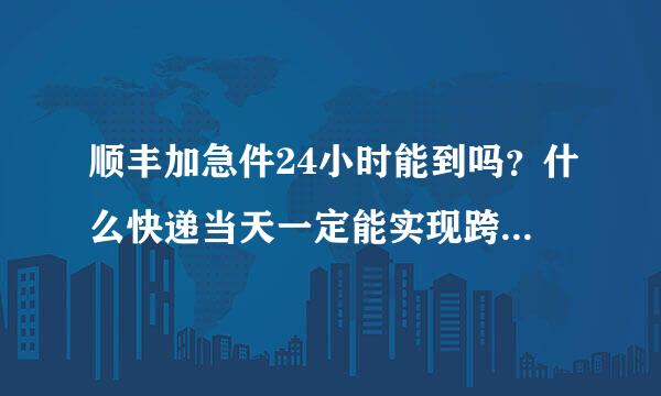 顺丰加急件24小时能到吗？什么快递当天一定能实现跨城送达？