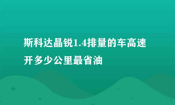 斯科达晶锐1.4排量的车高速开多少公里最省油