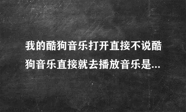 我的酷狗音乐打开直接不说酷狗音乐直接就去播放音乐是什么原因？