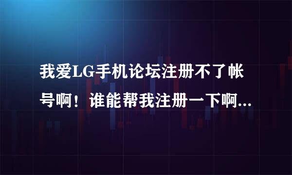 我爱LG手机论坛注册不了帐号啊！谁能帮我注册一下啊！谢谢了！