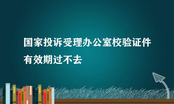 国家投诉受理办公室校验证件有效期过不去