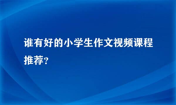 谁有好的小学生作文视频课程推荐？