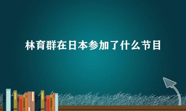 林育群在日本参加了什么节目