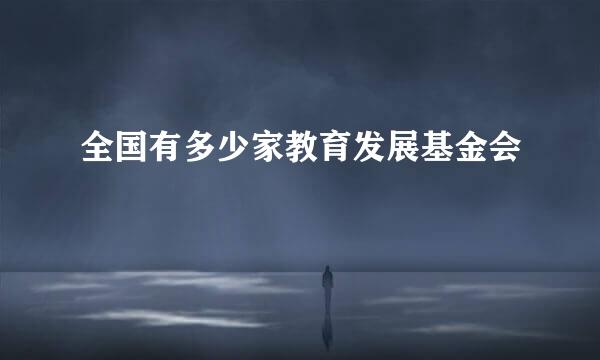 全国有多少家教育发展基金会