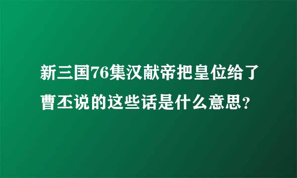 新三国76集汉献帝把皇位给了曹丕说的这些话是什么意思？