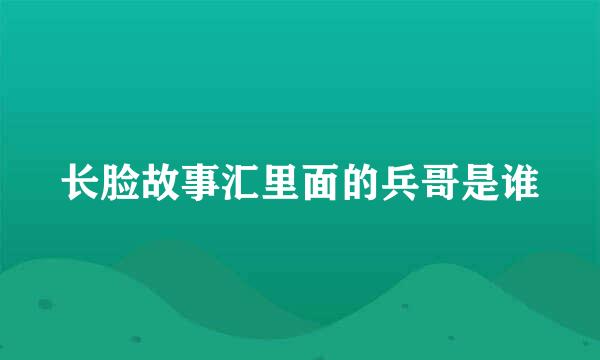 长脸故事汇里面的兵哥是谁