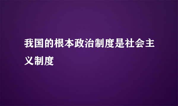 我国的根本政治制度是社会主义制度