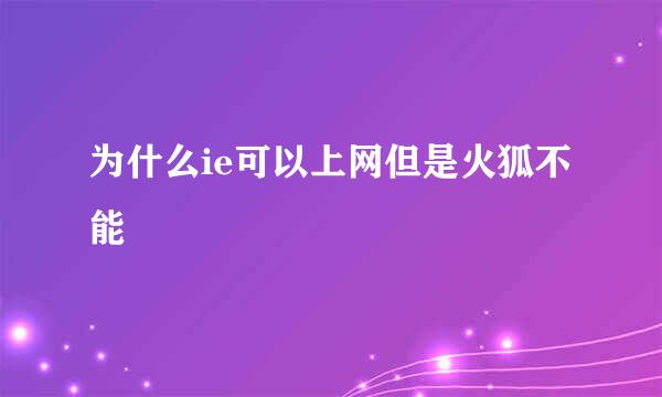 为什么ie可以上网但是火狐不能