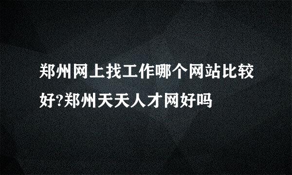 郑州网上找工作哪个网站比较好?郑州天天人才网好吗