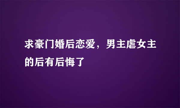 求豪门婚后恋爱，男主虐女主的后有后悔了