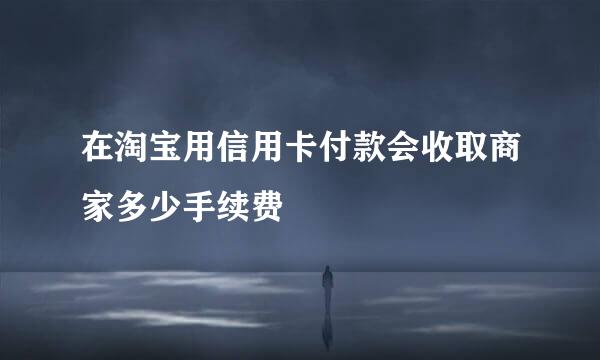 在淘宝用信用卡付款会收取商家多少手续费