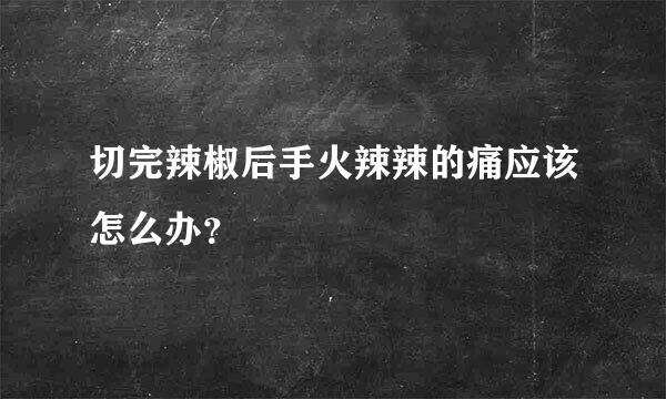 切完辣椒后手火辣辣的痛应该怎么办？