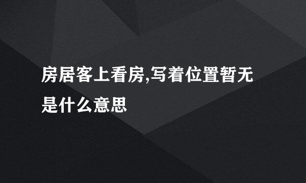 房居客上看房,写着位置暂无是什么意思