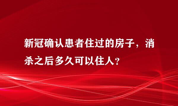 新冠确认患者住过的房子，消杀之后多久可以住人？