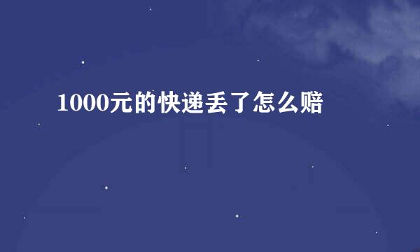 1000元的快递丢了怎么赔