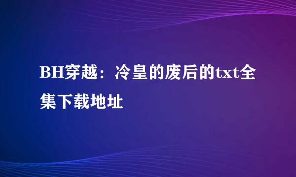 BH穿越：冷皇的废后的txt全集下载地址