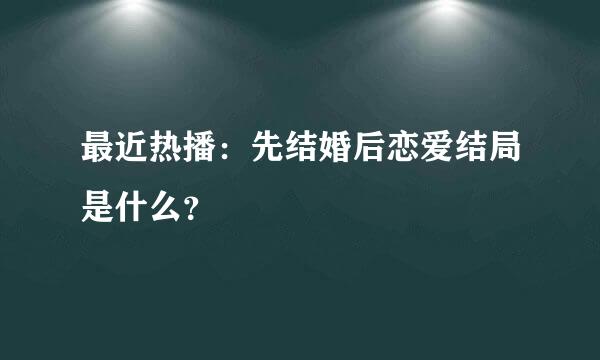 最近热播：先结婚后恋爱结局是什么？